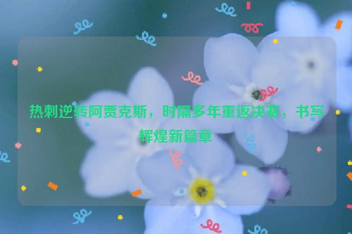 热刺逆转阿贾克斯，时隔多年重返决赛，书写辉煌新篇章